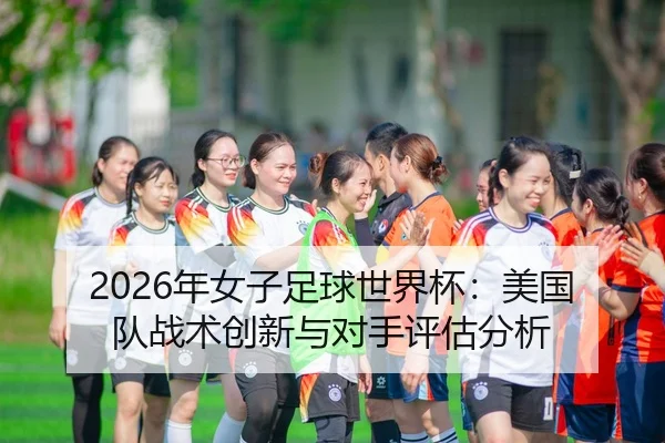 2026年女子足球世界杯：美国队战术创新与对手评估分析