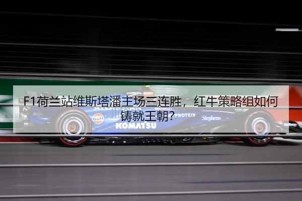 F1荷兰站维斯塔潘主场三连胜，红牛策略组如何铸就王朝？