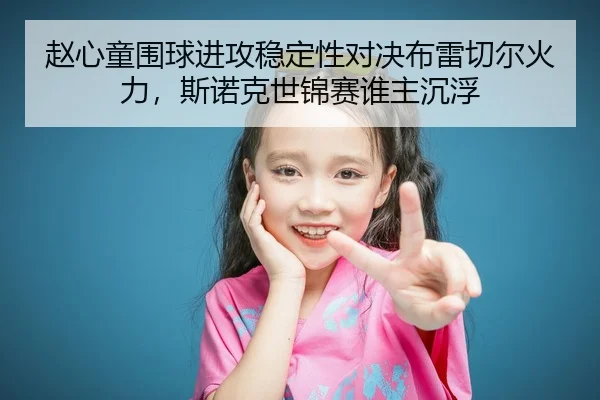 赵心童围球进攻稳定性对决布雷切尔火力，斯诺克世锦赛谁主沉浮